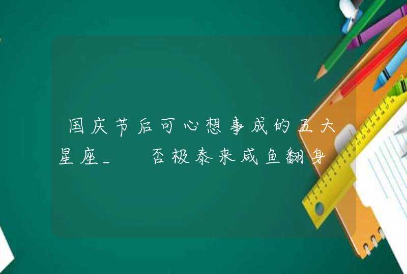 国庆节后可心想事成的五大星座_ 否极泰来咸鱼翻身